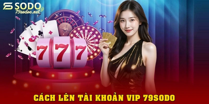 Cách lên tài khoản VIP 79sodo và mẹo duy trì cấp độ lâu dài